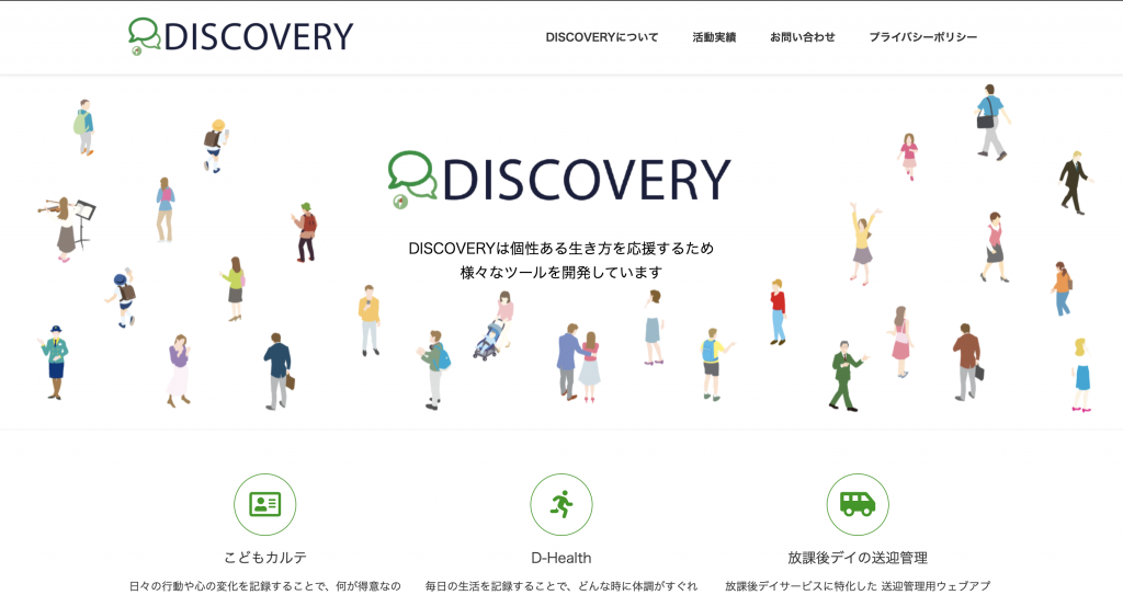 DISCOVERYのホームページのスクリーンショット
DISCOVERYは個性ある生き方を応援するため様々なツールを開発しています。
こどもカルテ
D-health
放課後デイの送迎管理等のサービスがある
